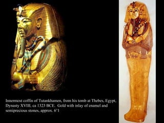 Innermost coffin of Tutankhamen, from his tomb at Thebes, Egypt,
Dynasty XVIII, ca 1323 BCE. Gold with inlay of enamel and
semiprecious stones, approx. 6’1
 