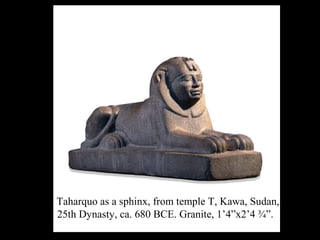 Taharquo as a sphinx, from temple T, Kawa, Sudan,
25th Dynasty, ca. 680 BCE. Granite, 1’4”x2’4 ¾”.
 