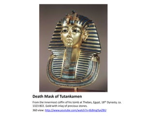 Death Mask of TutankamenFrom the innermost coffin of his tomb at Thebes, Egypt, 18th Dynasty, ca. 1323 BCE. Gold with inlay of precious stones.360 view: http://www.youtube.com/watch?v=8z8mgYyxZBU