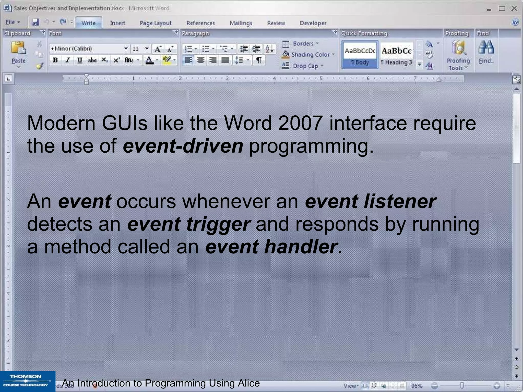 Modern GUIs like the Word 2007 interface require the use of  event-driven  programming. An  event  occurs whenever an  event listener  detects an  event trigger  and responds by running a method called an  event handler .  