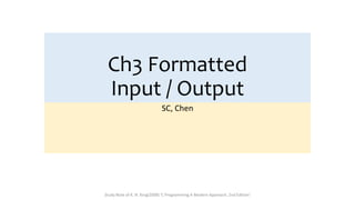 SC, Chen
Ch3 Formatted
Input / Output
Study Note of K. N. King(2008) ‘C Programming A Modern Approach, 2nd Edition’
 