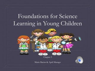 Foundations for Science
Learning in Young Children




                 Chapter 3

        Maria Macias & April Manago
 