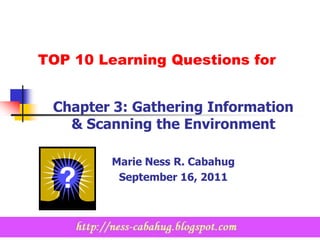 TOP 10 Learning Questions for


 Chapter 3: Gathering Information
   & Scanning the Environment

         Marie Ness R. Cabahug
          September 16, 2011
 