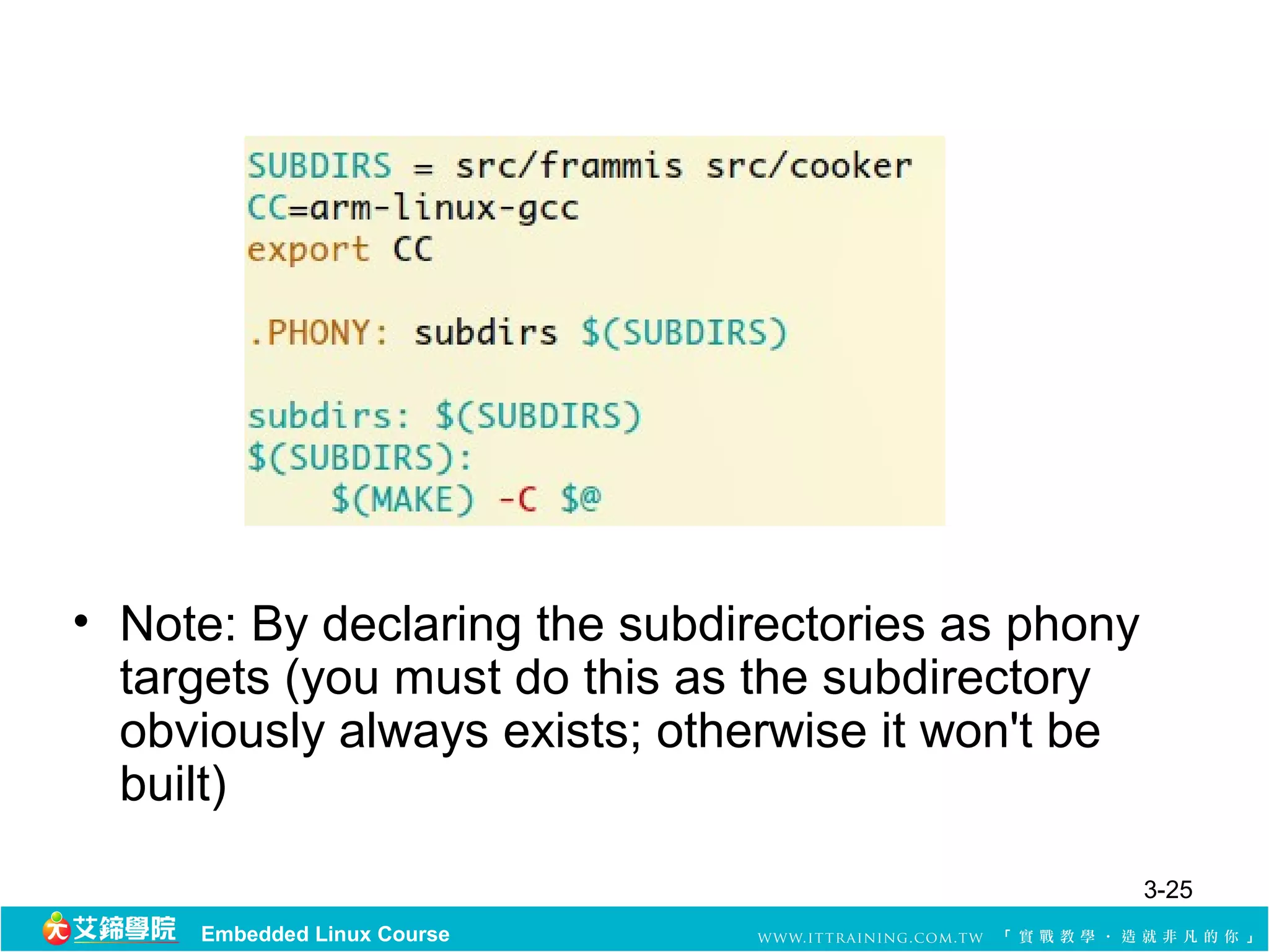 • Note: By declaring the subdirectories as phony
  targets (you must do this as the subdirectory
  obviously always exists; otherwise it won't be
  built)
                                                   3-25
     Embedded Linux Course
 