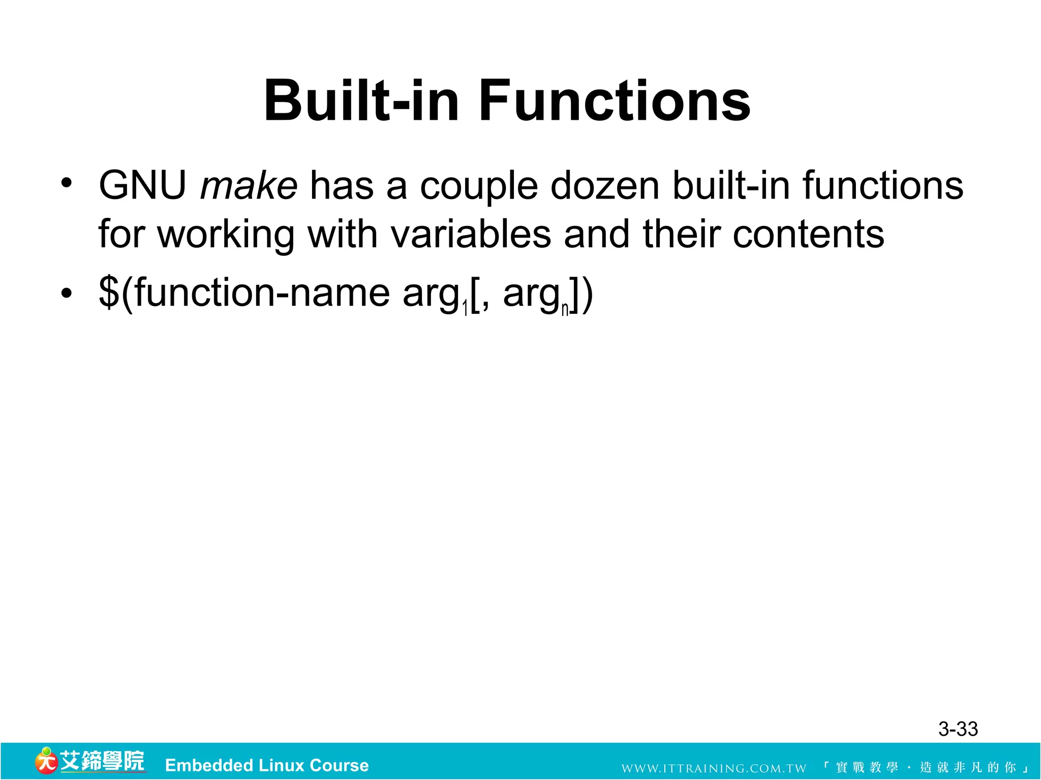Built-in Functions
• GNU make has a couple dozen built-in functions
  for working with variables and their contents
• $(function-name arg1[, argn])




                                              3-33
     Embedded Linux Course
 
