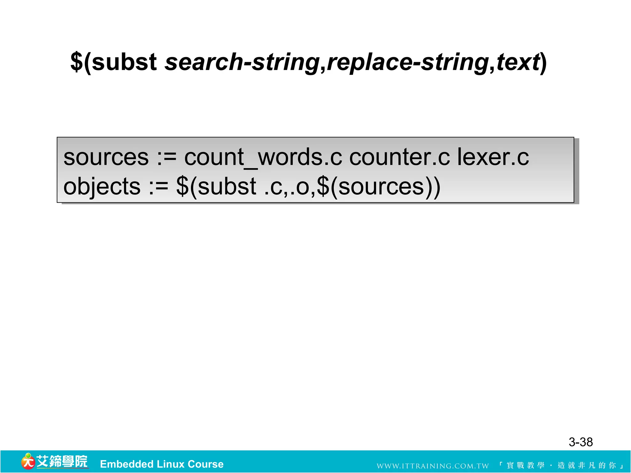 $(subst search-string,replace-string,text)


sources := count_words.c counter.c lexer.c
sources := count_words.c counter.c lexer.c
objects := $(subst .c,.o,$(sources))
objects := $(subst .c,.o,$(sources))




                                             3-38
   Embedded Linux Course
 