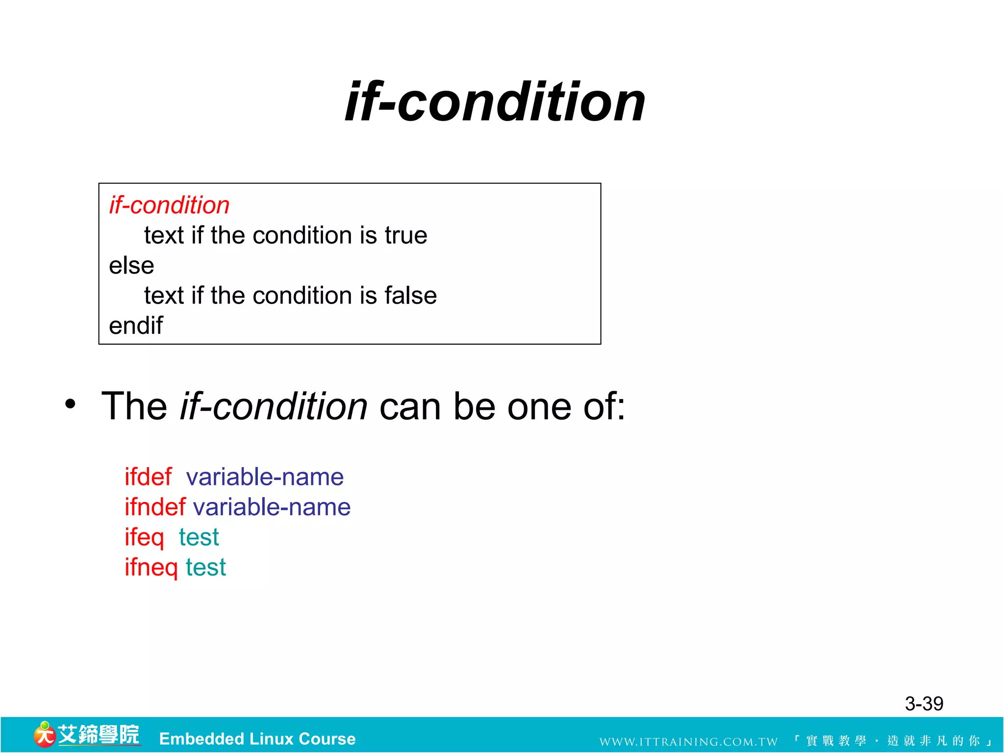 if-condition
  if-condition
      text if the condition is true
  else
      text if the condition is false
  endif


• The if-condition can be one of:
   ifdef variable-name
   ifndef variable-name
   ifeq test
   ifneq test




                                         3-39
       Embedded Linux Course
 