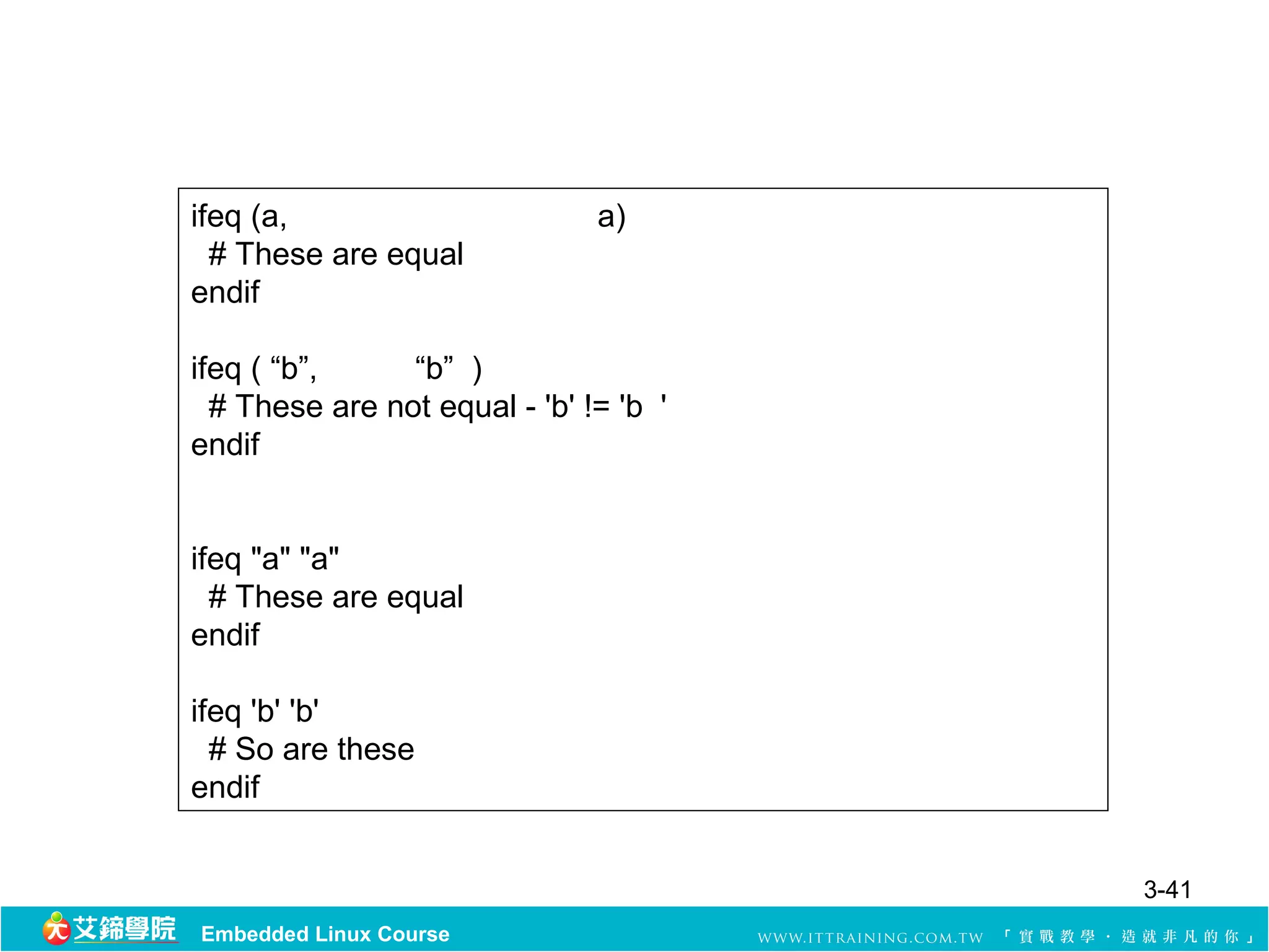 ifeq (a,                       a)
  # These are equal
endif

ifeq ( “b”,     “b” )
  # These are not equal - 'b' != 'b '
endif


ifeq "a" "a"
  # These are equal
endif

ifeq 'b' 'b'
  # So are these
endif


                                        3-41
Embedded Linux Course
 