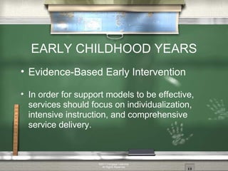 EARLY CHILDHOOD YEARS Evidence-Based Early Intervention In order for support models to be effective, services should focus on individualization, intensive instruction, and comprehensive service delivery. ©2011 Cengage Learning. All Rights Reserved. 