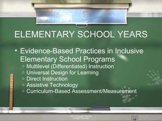ELEMENTARY SCHOOL YEARS Evidence-Based Practices in Inclusive Elementary School Programs Multilevel (Differentiated) Instruction Universal Design for Learning Direct Instruction Assistive Technology Curriculum-Based Assessment/Measurement ©2011 Cengage Learning. All Rights Reserved. 