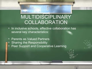 MULTIDISCIPLINARY COLLABORATION In inclusive schools, effective collaboration has several key characteristics: Parents as Valued Partners Sharing the Responsibility Peer Support and Cooperative Learning 