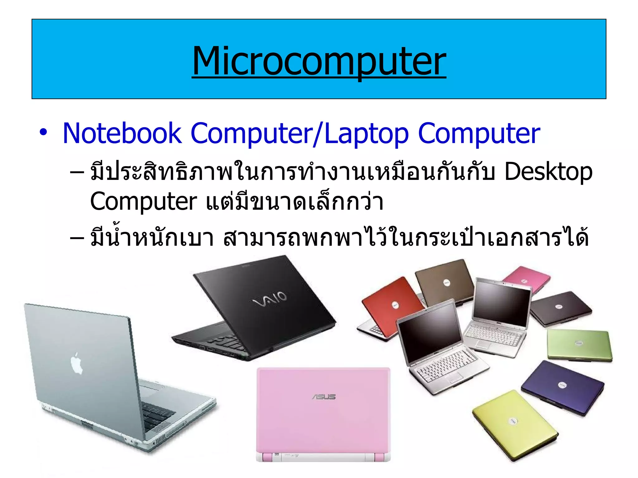 Microcomputer Notebook Computer/Laptop Computer มีประสิทธิภาพในการทำงานเหมือนกันกับ   Desktop   Computer  แต่มีขนาดเล็กกว่า มีน้ำหนักเบา สามารถพกพาไว้ในกระเป๋าเอกสารได้ 