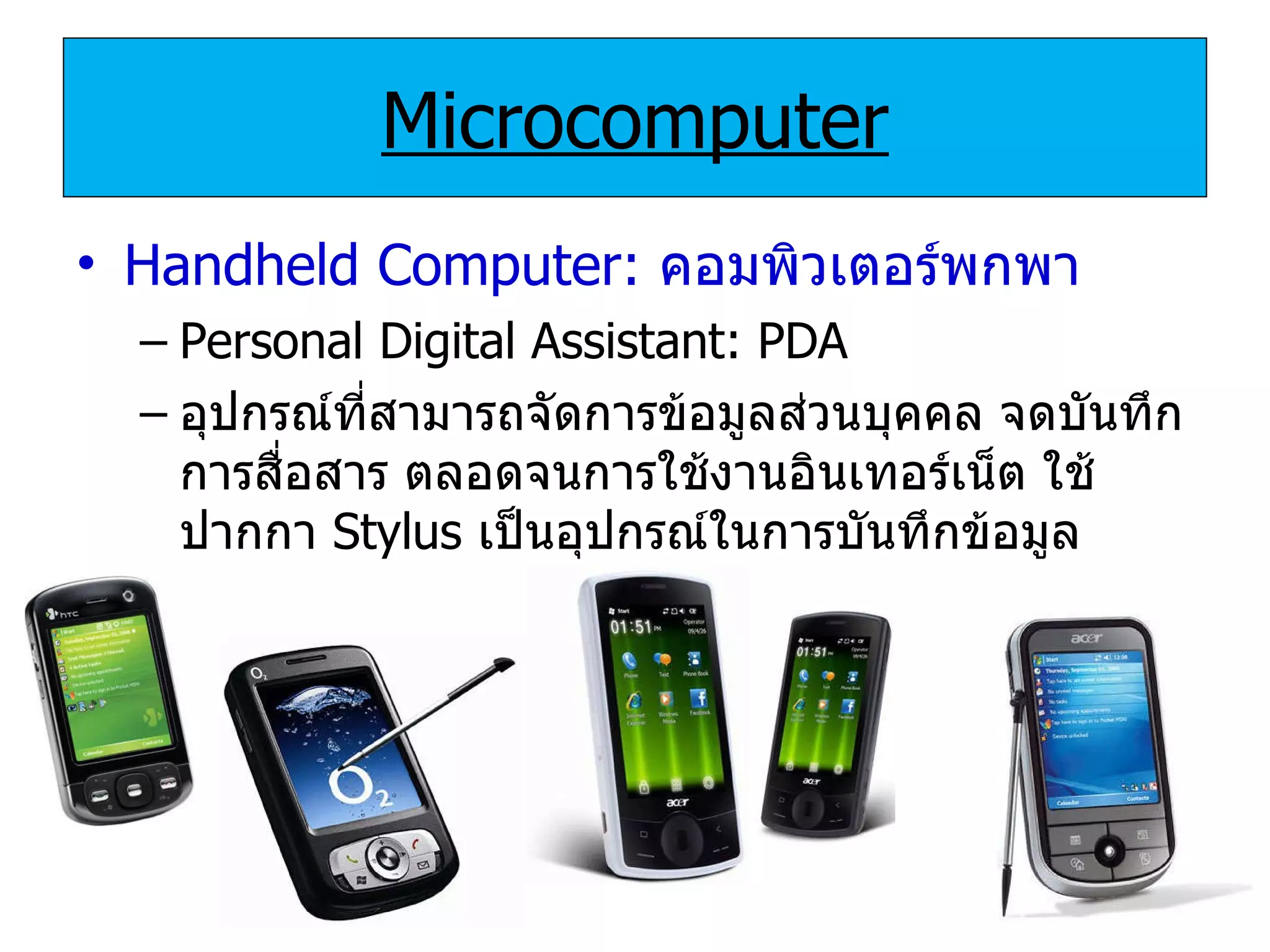 Microcomputer Handheld Computer:   คอมพิวเตอร์พกพา Personal Digital Assistant: PDA อุปกรณ์ที่สามารถจัดการข้อมูลส่วนบุคคล จดบันทึก การสื่อสาร ตลอดจนการใช้งานอินเทอร์เน็ต ใช้ปากกา   Stylus   เป็นอุปกรณ์ในการบันทึกข้อมูล 