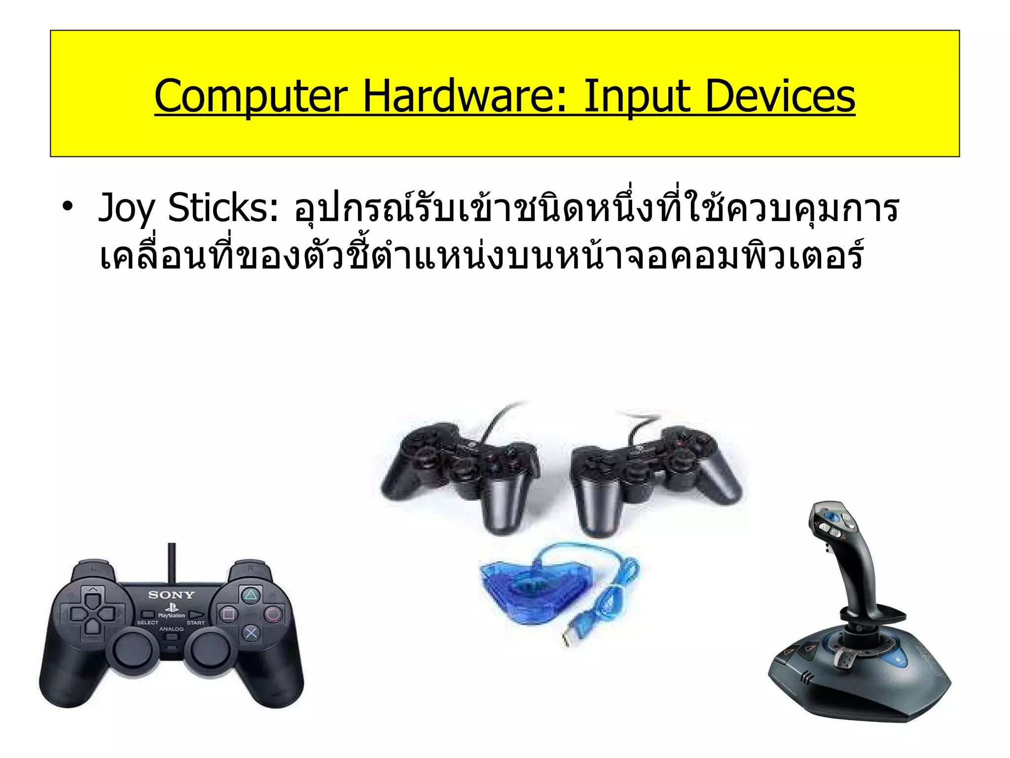 Joy Sticks:  อุปกรณ์รับเข้าชนิดหนึ่งที่ใช้ควบคุมการเคลื่อนที่ของตัวชี้ตำแหน่งบนหน้าจอคอมพิวเตอร์ Computer Hardware: Input Devices 