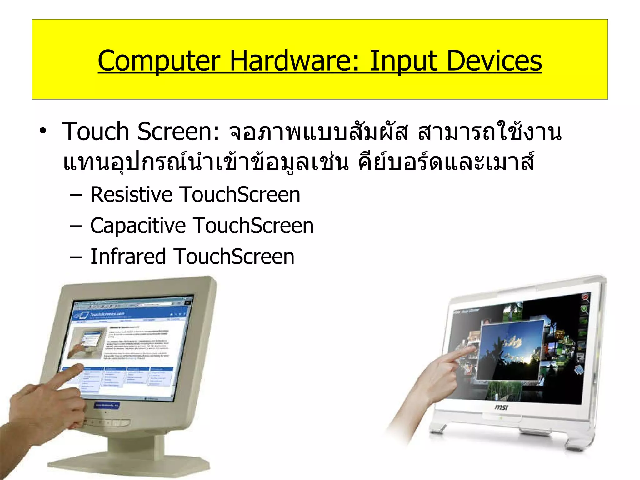 Touch Screen:  จอภาพแบบสัมผัส สามารถใช้งานแทนอุปกรณ์นำเข้าข้อมูลเช่น คีย์บอร์ดและเมาส์ Resistive TouchScreen Capacitive TouchScreen Infrared TouchScreen Computer Hardware: Input Devices 