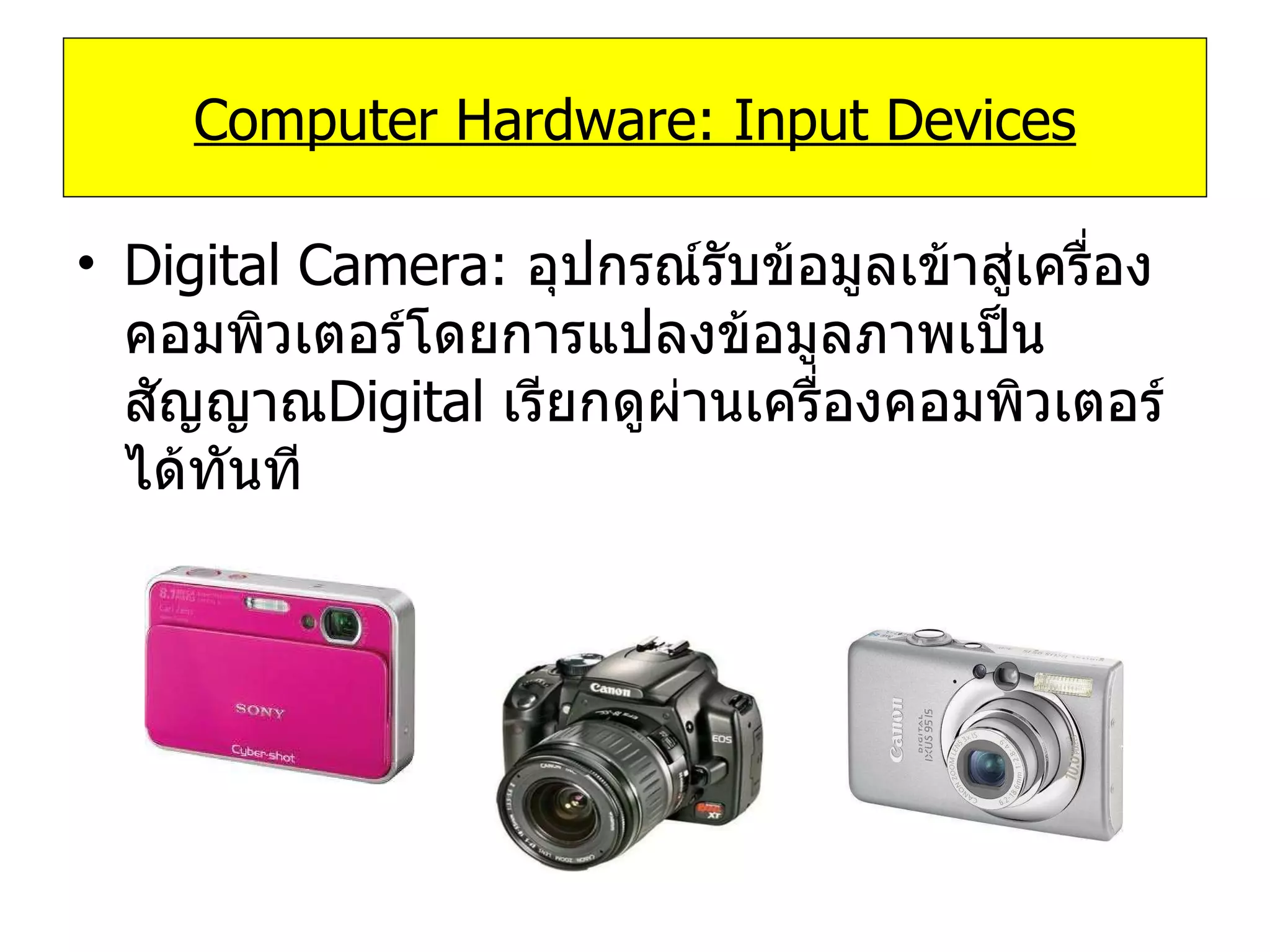 Digital Camera:  อุปกรณ์รับข้อมูลเข้าสู่เครื่องคอมพิวเตอร์โดยการแปลงข้อมูลภาพเป็นสัญญาณ Digital   เรียกดูผ่านเครื่องคอมพิวเตอร์ได้ทันที Computer Hardware: Input Devices 