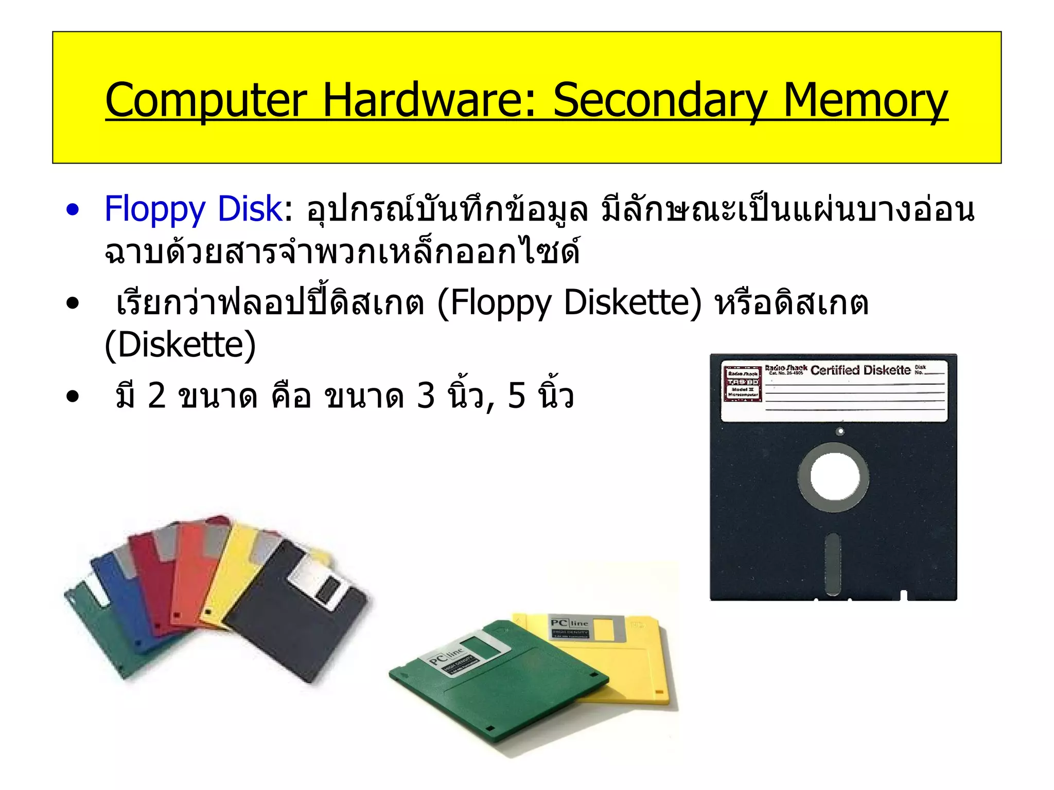Floppy Disk :  อุปกรณ์บันทึกข้อมูล   มีลักษณะเป็นแผ่นบางอ่อนฉาบด้วยสารจำพวกเหล็กออกไซด์  เรียกว่าฟลอปปี้ดิสเกต  ( Floppy Diskette )  หรือดิสเกต  ( Diskette ) มี  2   ขนาด คือ ขนาด  3   นิ้ว , 5   นิ้ว Computer Hardware: Secondary Memory 