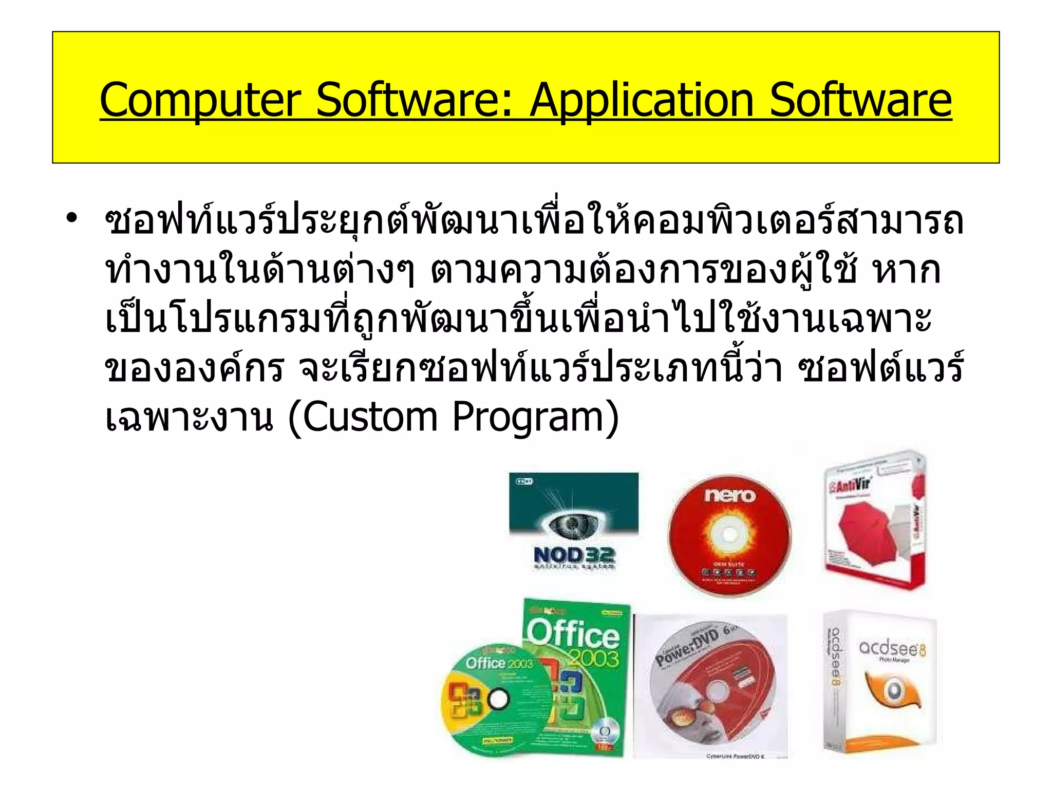 ซอฟท์แวร์ประยุกต์พัฒนาเพื่อให้คอมพิวเตอร์สามารถทำงานในด้านต่างๆ ตามความต้องการของผู้ใช้ หากเป็นโปรแกรมที่ถูกพัฒนาขึ้นเพื่อนำไปใช้งานเฉพาะขององค์กร จะเรียกซอฟท์แวร์ประเภทนี้ว่า ซอฟต์แวร์เฉพาะงาน   (Custom Program)  Computer Software: Application Software 