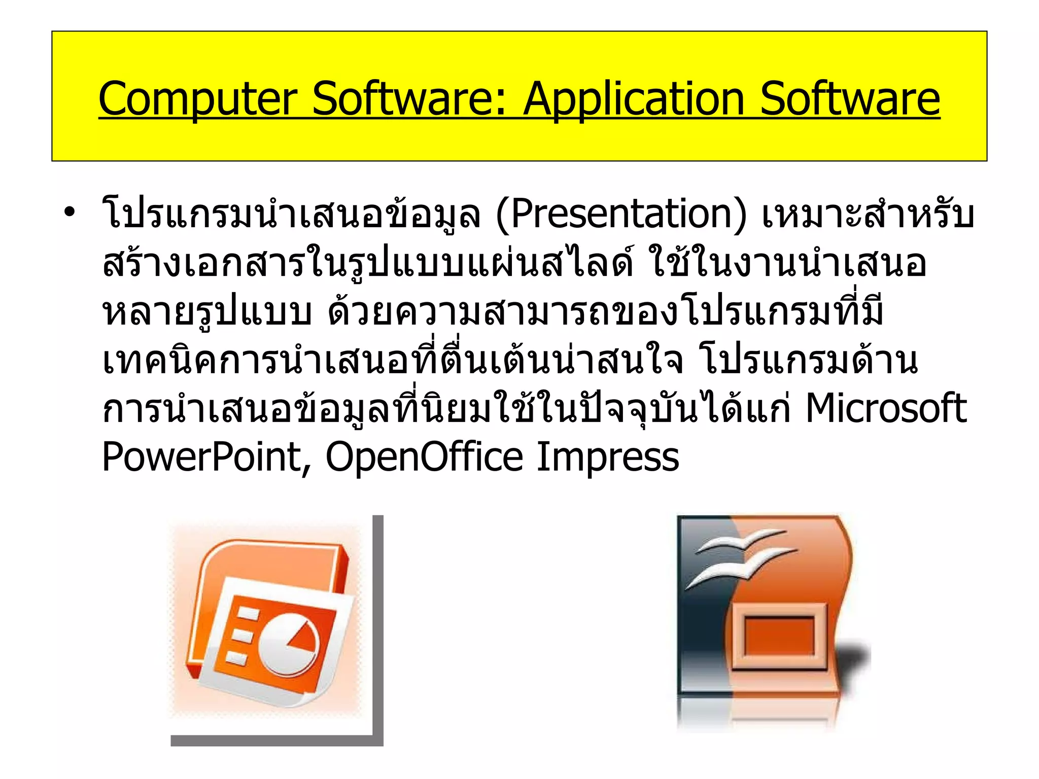 โปรแกรมนำเสนอข้อมูล  (Presentation)   เหมาะสำหรับสร้างเอกสารในรูปแบบแผ่นสไลด์ ใช้ในงานนำเสนอหลายรูปแบบ ด้วยความสามารถของโปรแกรมที่มีเทคนิคการนำเสนอที่ตื่นเต้นน่าสนใจ โปรแกรมด้านการนำเสนอข้อมูลที่นิยมใช้ในปัจจุบันได้แก่   Microsoft PowerPoint, OpenOffice Impress Computer Software: Application Software 