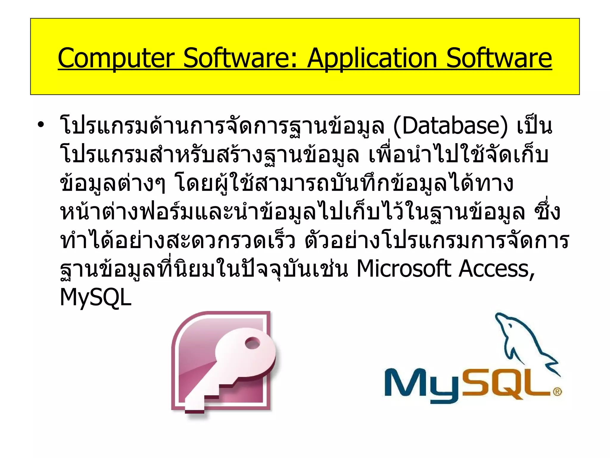 โปรแกรมด้านการจัดการฐานข้อมูล   (Database)  เป็นโปรแกรมสำหรับสร้างฐานข้อมูล เพื่อนำไปใช้จัดเก็บข้อมูลต่างๆ โดยผู้ใช้สามารถบันทึกข้อมูลได้ทางหน้าต่างฟอร์มและนำข้อมูลไปเก็บไว้ในฐานข้อมูล ซึ่งทำได้อย่างสะดวกรวดเร็ว ตัวอย่างโปรแกรมการจัดการฐานข้อมูลที่นิยมในปัจจุบันเช่น   Microsoft Access, MySQL Computer Software: Application Software 
