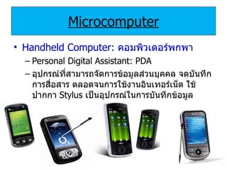 Microcomputer Handheld Computer:   คอมพิวเตอร์พกพา Personal Digital Assistant: PDA อุปกรณ์ที่สามารถจัดการข้อมูลส่วนบุคคล จดบันทึก การสื่อสาร ตลอดจนการใช้งานอินเทอร์เน็ต ใช้ปากกา   Stylus   เป็นอุปกรณ์ในการบันทึกข้อมูล 