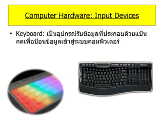 Computer Hardware: Input Devices Keyboard:  เป็นอุปกรณ์รับข้อมูลที่ประกอบด้วยแป้นกดเพื่อป้อนข้อมูลเข้าสู่ระบบคอมพิวเตอร์ 