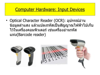 Optical Character Reader (OCR):  อุปกรณ์อ่านข้อมูลลำแสง แล้วแปลงรหัสเป็นสัญญาณไฟฟ้าไปเก็บไว้ในเครื่องคอมพิวเตอร์ เช่นเครื่องอ่านรหัสแท่ง ( Barcode reader ) Computer Hardware: Input Devices 