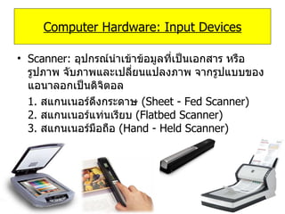 Scanner:   อุปกรณ์นำเข้าข้อมูลที่เป็นเอกสาร หรือรูปภาพ จับภาพและเปลี่ยนแปลงภาพ จากรูปแบบของแอนาลอกเป็นดิจิตอล 1.  สแกนเนอร์ดึงกระดาษ  ( Sheet - Fed Scanner) 2.  สแกนเนอร์แท่นเรียบ  ( Flatbed Scanner) 3.  สแกนเนอร์มือถือ  ( Hand - Held Scanner) Computer Hardware: Input Devices 