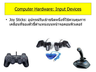 Joy Sticks:  อุปกรณ์รับเข้าชนิดหนึ่งที่ใช้ควบคุมการเคลื่อนที่ของตัวชี้ตำแหน่งบนหน้าจอคอมพิวเตอร์ Computer Hardware: Input Devices 