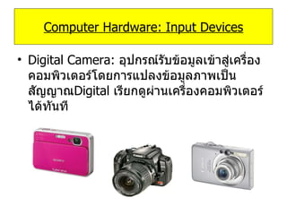 Digital Camera:  อุปกรณ์รับข้อมูลเข้าสู่เครื่องคอมพิวเตอร์โดยการแปลงข้อมูลภาพเป็นสัญญาณ Digital   เรียกดูผ่านเครื่องคอมพิวเตอร์ได้ทันที Computer Hardware: Input Devices 