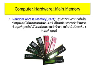 Random Access Memory(RAM ):   อุปกรณ์ที่ทำหน้าที่เก็บข้อมูลและโปรแกรมคอมพิวเตอร์ เป็นหน่วยความจำชั่วคราว ข้อมูลที่ถูกเก็บไว้ในหน่วยความจำนี้จะหายไปเมื่อปิดเครื่องคอมพิวเตอร์ Computer Hardware: Main Memory 