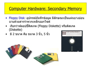 Floppy Disk :  อุปกรณ์บันทึกข้อมูล   มีลักษณะเป็นแผ่นบางอ่อนฉาบด้วยสารจำพวกเหล็กออกไซด์  เรียกว่าฟลอปปี้ดิสเกต  ( Floppy Diskette )  หรือดิสเกต  ( Diskette ) มี  2   ขนาด คือ ขนาด  3   นิ้ว , 5   นิ้ว Computer Hardware: Secondary Memory 