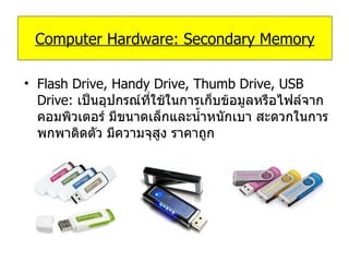 Remo Flash Drive, Handy Drive, Thumb Drive, USB Drive:  เป็นอุปกรณ์ที่ใช้ในการเก็บข้อมูลหรือไฟล์จากคอมพิวเตอร์ มีขนาดเล็กและน้ำหนักเบา สะดวกในการพกพาติดตัว มีความจุสูง ราคาถูก Computer Hardware: Secondary Memory 
