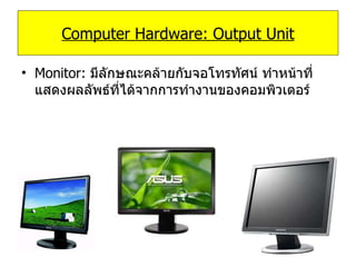 Monitor:   มีลักษณะคล้ายกับจอโทรทัศน์ ทำหน้าที่แสดงผลลัพธ์ที่ได้จากการทำงานของคอมพิวเตอร์ Computer Hardware: Output Unit 