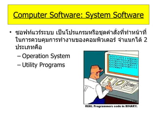 Computer Software: System Software ซอฟท์แวร์ระบบ เป็นโปรแกรมหรือชุดคำสั่งที่ทำหน้าที่ในการควบคุมการทำงานของคอมพิวเตอร์ จำแนกได้  2   ประเภทคือ Operation System Utility Programs 
