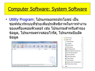 Utility Program :   โปรแกรมอรรถประโยชน์ เป็นซอฟท์แวร์ระบบที่ช่วยเพิ่มประสิทธิภาพในการทำงานของเครื่องคอมพิวเตอร์ เช่น โปรแกรมสำหรับสำรองข้อมูล ,  โปรแกรมตรวจสอบไวรัส ,  โปรแกรมบีบอัดข้อมูล Computer Software: System Software 