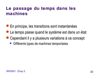 INF6001 Chap 2 22
Le passage du temps dans les
machines
En principe, les transitions sont instantanées
Le temps passe quand le système est dans un état
Cependant il y a plusieurs variations à ce concept
 Différents types de machines temporisées
 