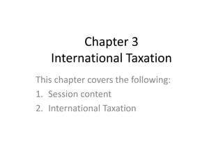 Chapter 3
International Taxation
This chapter covers the following:
1. Session content
2. International Taxation
 