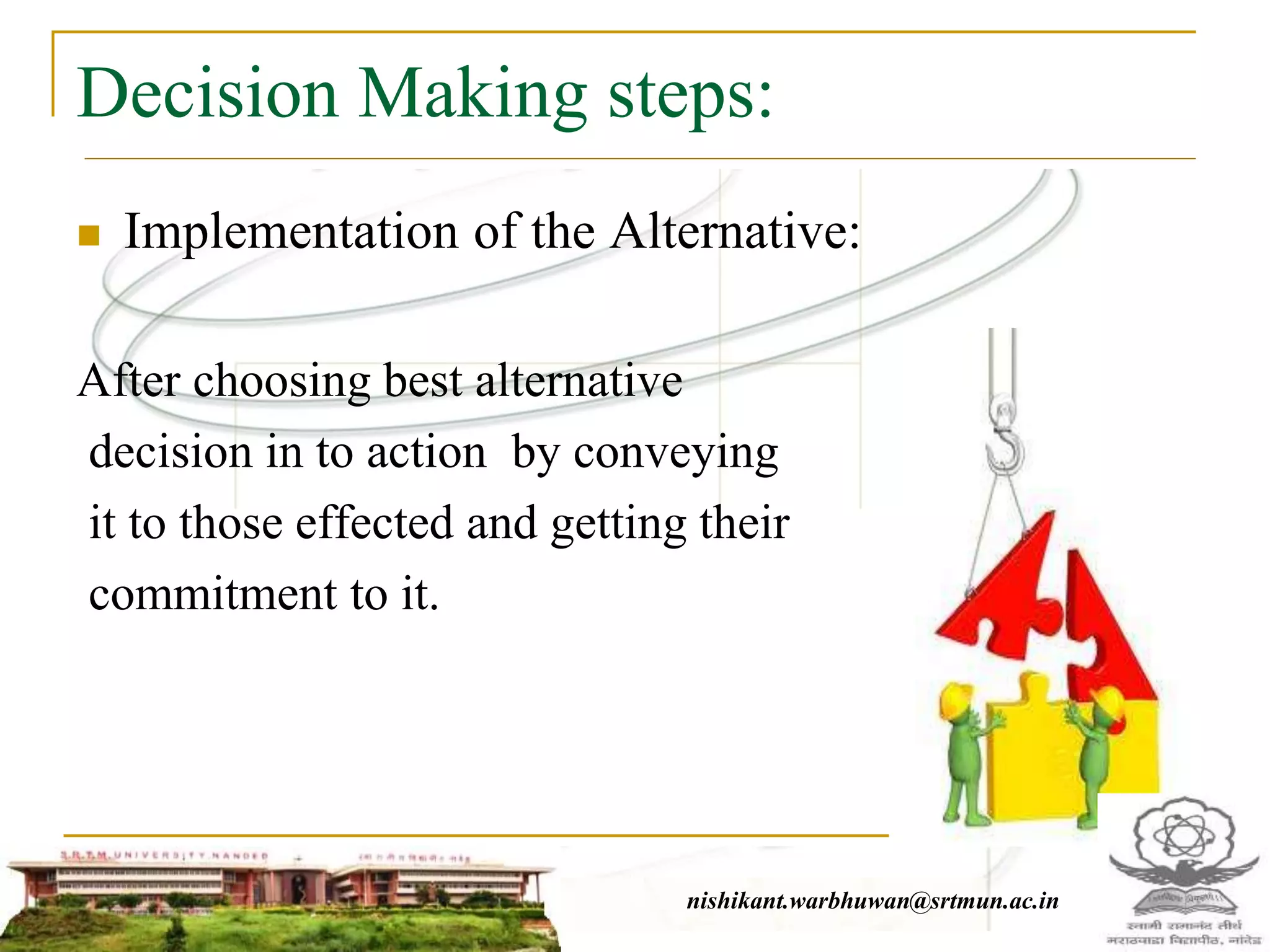 Decision Making steps:
 Implementation of the Alternative:
After choosing best alternative
decision in to action by conveying
it to those effected and getting their
commitment to it.
nishikant.warbhuwan@srtmun.ac.in
 