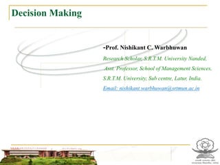 Decision Making
-Prof. Nishikant C. Warbhuwan
Research Scholar, S.R.T.M. University Nanded,
Asst. Professor, School of Management Sciences,
S.R.T.M. University, Sub centre, Latur, India.
Email: nishikant.warbhuwan@srtmun.ac.in
 