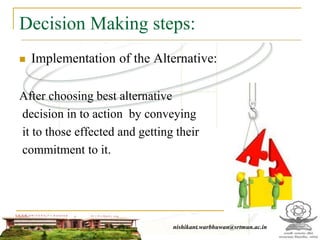 Decision Making steps:
 Implementation of the Alternative:
After choosing best alternative
decision in to action by conveying
it to those effected and getting their
commitment to it.
nishikant.warbhuwan@srtmun.ac.in
 