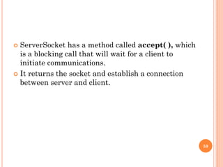  ServerSocket has a method called accept( ), which
is a blocking call that will wait for a client to
initiate communications.
 It returns the socket and establish a connection
between server and client.
59
 