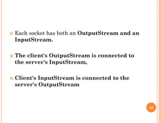  Each socket has both an OutputStream and an
InputStream.
 The client's OutputStream is connected to
the server's InputStream,
 Client's InputStream is connected to the
server's OutputStream
60
 