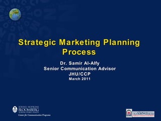 Strategic Marketing Planning Process Dr. Samir Al-Alfy Senior Communication Advisor JHU/CCP March 2011 