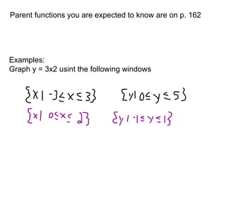 Parent functions you are expected to know are on p. 162 
Examples: 
Graph y = 3x2 usint the following windows 
 