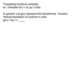 Translating functions vertically 
ex. Translate f(x) = x2 up 3 units 
In general: Let g(x) represent the transformed function. 
Vertical translation of up/down k units 
g(x) = f(x) +/- ____ 
 