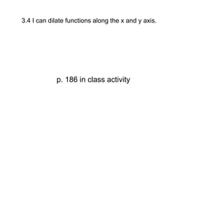 3.4 I can dilate functions along the x and y axis. 
p. 186 in class activity 
 