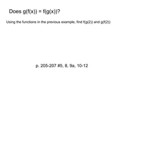 Does g(f(x)) = f(g(x))? 
Using the functions in the previous example, find f(g(2)) and g(f(2)) 
p. 205-207 #5, 8, 9a, 10-12 
 