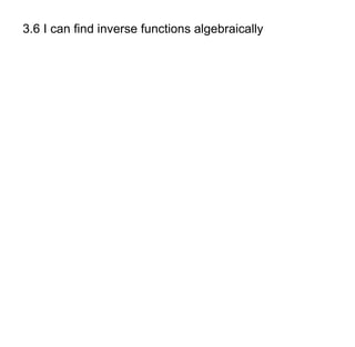 3.6 I can find inverse functions algebraically 
 