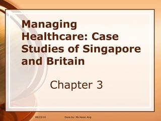 Managing Healthcare: Case Studies of Singapore and Britain Chapter 3 Done by: Ms Karen Ang 08/23/10 